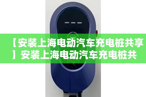 【安装上海电动汽车充电桩共享】安装上海电动汽车充电桩共享电话,上海电动汽车充电桩共享价钱