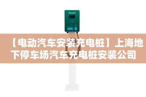 【电动汽车安装充电桩】上海地下停车场汽车充电桩安装公司,上海地下停车场汽车充电桩多钱