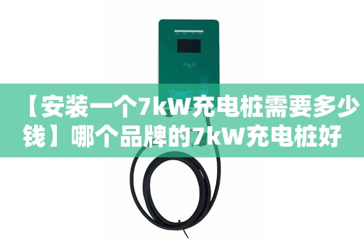 【安装一个7kW充电桩需要多少钱】哪个品牌的7kW充电桩好用