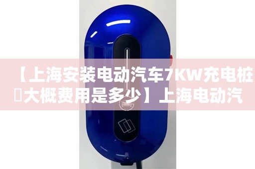 【上海安装电动汽车7KW充电桩​大概费用是多少】上海电动汽车7KW充电桩哪个牌子性价比高