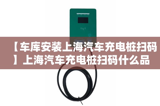 【车库安装上海汽车充电桩扫码】上海汽车充电桩扫码什么品牌质量好？安一个上海汽车充电桩扫码要多少钱